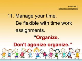 Principles in
classroom management
11. Manage your time.
Be flexible with time work
assignments.
“Organize.
Don't agonize organize.”
 