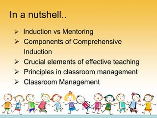  Induction vs Mentoring
 Components of Comprehensive
Induction
 Crucial elements of effective teaching
 Principles in classroom management
 Classroom Management
In a nutshell..
 