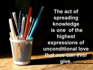 The act of
spreading
knowledge
is one of the
highest
expressions of
unconditional love
that one can ever
give.
 