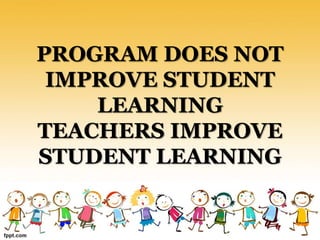 PROGRAM DOES NOT
IMPROVE STUDENT
LEARNING
TEACHERS IMPROVE
STUDENT LEARNING
 
