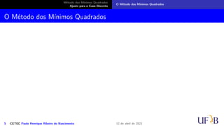 Método dos Mínimos Quadrados
Ajuste para o Caso Discreto
O Método dos Mínimos Quadrados
O Método dos Mínimos Quadrados
5 CETEC Paulo Henrique Ribeiro do Nascimento 12 de abril de 2021
 
