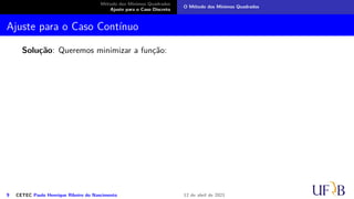 Método dos Mínimos Quadrados
Ajuste para o Caso Discreto
O Método dos Mínimos Quadrados
Ajuste para o Caso Contínuo
Solução: Queremos minimizar a função:
9 CETEC Paulo Henrique Ribeiro do Nascimento 12 de abril de 2021
 