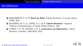 Método dos Mínimos Quadrados
Ajuste para o Caso Discreto
O Método dos Mínimos Quadrados
Ajuste para o Caso Contínuo
Analogamente ao caso discreto, devemos anular as derivadas com respeito aos
coeficientes da função de ajuste g. Assim,
9 CETEC Paulo Henrique Ribeiro do Nascimento 12 de abril de 2021
 