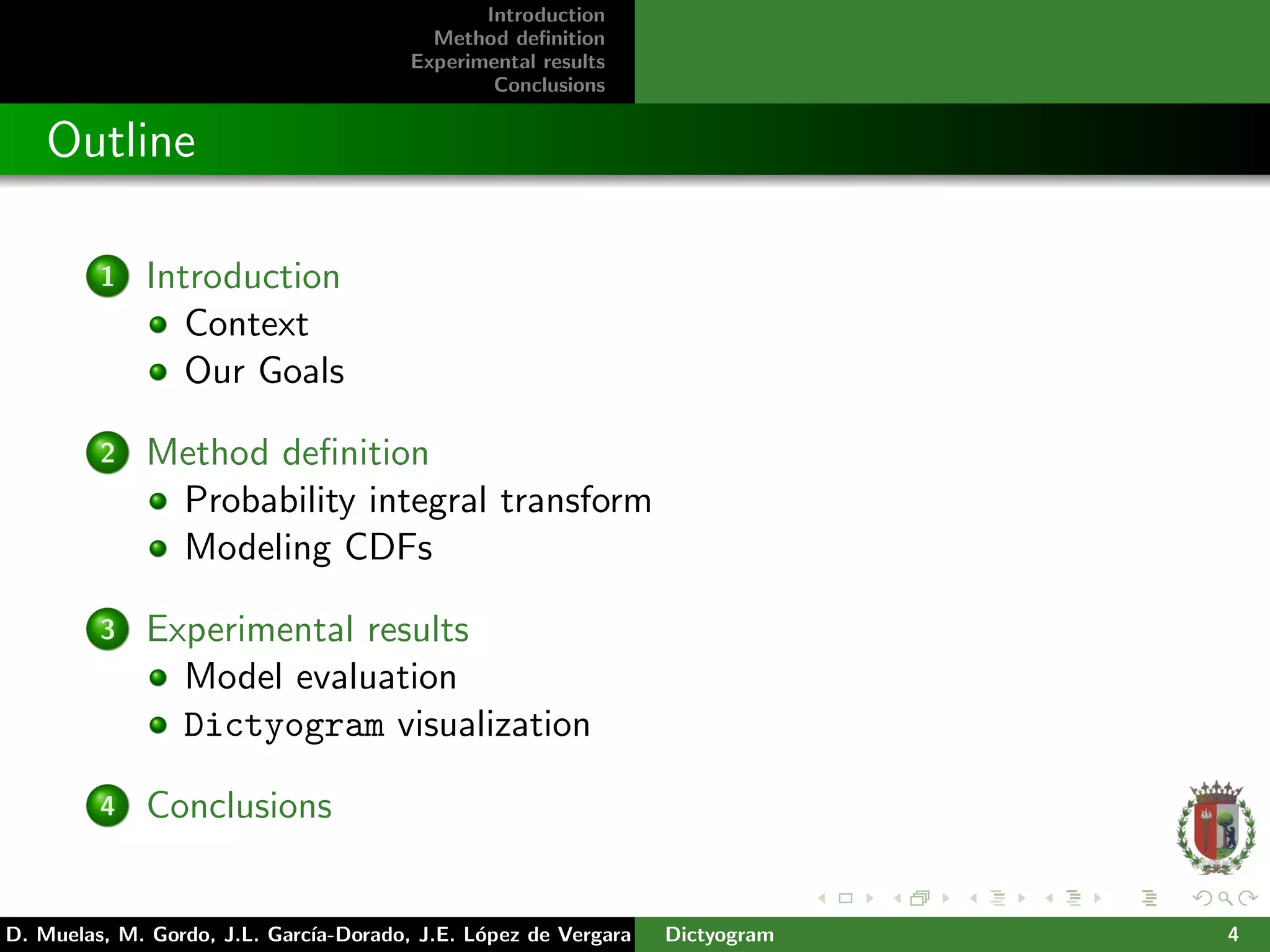 Introduction
Method deﬁnition
Experimental results
Conclusions
Outline
1 Introduction
Context
Our Goals
2 Method deﬁnition
Probability integral transform
Modeling CDFs
3 Experimental results
Model evaluation
Dictyogram visualization
4 Conclusions
D. Muelas, M. Gordo, J.L. Garc´ıa-Dorado, J.E. L´opez de Vergara Dictyogram 4
 