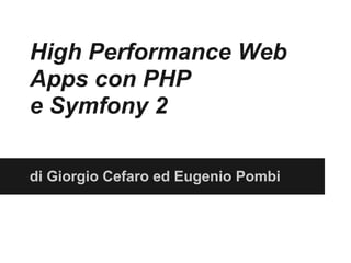 High Performance Web
Apps con PHP
e Symfony 2

di Giorgio Cefaro ed Eugenio Pombi
 