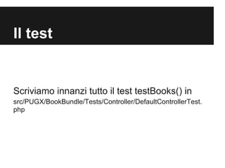 DefaultControllerTest.php

Il test


Scriviamo innanzi tutto il test testBooks() in
src/PUGX/BookBundle/Tests/Controller/DefaultControllerTest.
php
 