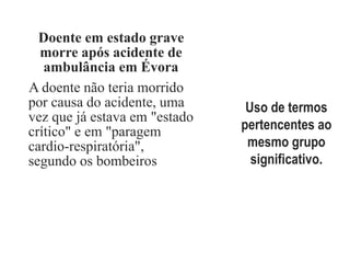2. Por
colocação
Doente em estado grave
morre após acidente de
ambulância em Évora
A doente não teria morrido
por causa do acidente, uma
vez que já estava em "estado
crítico" e em "paragem
cardio-respiratória",
segundo os bombeiros
Uso de termos
pertencentes ao
mesmo grupo
significativo.
 
