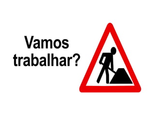 Vamos
trabalhar?
 