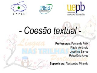 - Coesão textual -
Professoras: Fernanda Félix
Flávia Venâncio
Joseilma Barros
Roberlânia Alves
Supervisora: Alessandra Miranda
 