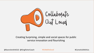 #CollabOutLoud
Creating Surprising, simple and social spaces for public
service innovation and flourishing
@KarenSmith4310 @KingfisherCoach #ComeFailWithUs
 