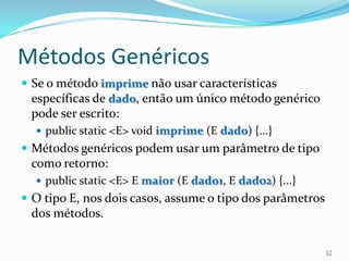 Métodos Genéricos
 Se o método imprime não usar características
  específicas de dado, então um único método genérico
 pode ser escrito:
   public static <E> void imprime (E dado) {...}
 Métodos genéricos podem usar um parâmetro de tipo
 como retorno:
   public static <E> E maior (E dado1, E dado2) {...}
 O tipo E, nos dois casos, assume o tipo dos parâmetros
 dos métodos.

                                                           12
 