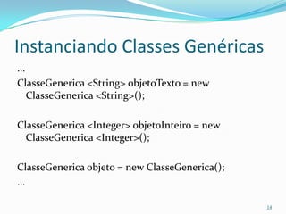 Instanciando Classes Genéricas
...
ClasseGenerica <String> objetoTexto = new
    ClasseGenerica <String>();

ClasseGenerica <Integer> objetoInteiro = new
  ClasseGenerica <Integer>();

ClasseGenerica objeto = new ClasseGenerica();
...

                                                14
 
