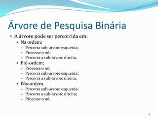 Árvore de Pesquisa Binária
 A árvore pode ser percorrida em:
    Na ordem;
        Percorra sub-árvore esquerda;
        Processe o nó;
        Percorra a sub-árvore direita.
   Pré-ordem;
     Processe o nó;
     Percorra sub-árvore esquerda;
     Percorra a sub-árvore direita.
   Pós-ordem.
     Percorra sub-árvore esquerda;
     Percorra a sub-árvore direita;
     Processe o nó.




                                          8
 