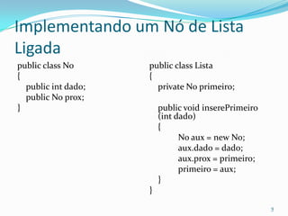 Implementando um Nó de Lista
Ligada
public class No      public class Lista
{                    {
  public int dado;     private No primeiro;
  public No prox;
}                        public void inserePrimeiro
                         (int dado)
                         {
                               No aux = new No;
                               aux.dado = dado;
                               aux.prox = primeiro;
                               primeiro = aux;
                         }
                     }

                                                      9
 
