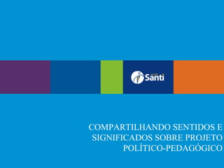 COMPARTILHANDO SENTIDOS E
 SIGNIFICADOS SOBRE PROJETO
        POLÍTICO-PEDAGÓGICO
 