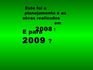 Este foi o  planejamento e as obras realizadas  em  2008  ! E para   2009   ? 