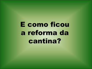E como ficou a reforma da cantina? 