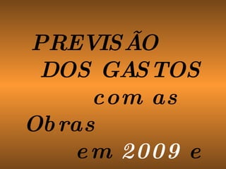 PREVISÃO  DOS GASTOS  com as Obras  em   2009   e   2010 