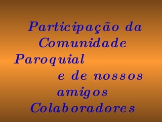 Participação da Comunidade Paroquial  e de nossos amigos Colaboradores 