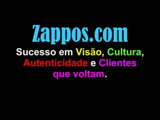Zappos.com Sucesso em  Visão ,  Cultura ,  Autenticidade  e  Clientes que voltam . 