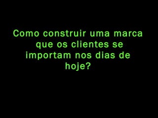 Como construir uma marca  que os clientes se importam nos dias de hoje? 