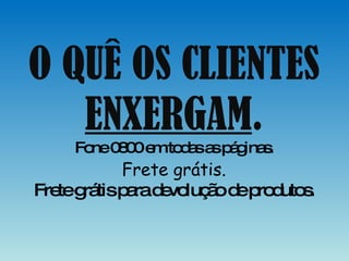 O QUÊ OS CLIENTES  ENXERGAM . Fone 0800 em todas as páginas. Frete grátis. Frete grátis para devolução de produtos. 