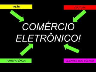 VISÃO CULTURA TRANSPARÊNCIA CLIENTES QUE VOLTAM. COMÉRCIO ELETRÔNICO! 