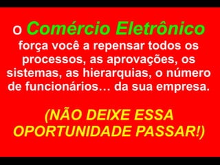 O  Comércio Eletrônico  força você a repensar todos os processos, as aprovações, os sistemas, as hierarquias, o número de funcionários… da sua empresa.  (NÃO DEIXE ESSA OPORTUNIDADE PASSAR!) 