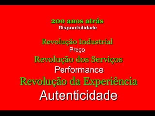 200 anos atrás   Disponibilidade Revolução Industrial Preço Revolução dos Serviços   Performance Revolução da Experiência Autenticidade 