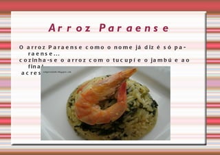 Ar r o z Pa r a e n s e
O a r r o z P a r a e n s e c o m o o n o m e já d iz é s ó p a -
    ra e ns e ...
c o z in h a -s e o a r r o z c o m o t u c u p í e o ja m b ú e a o
    f in a l
 a c r e s c e n t a -s e o c a m a r ã o !
 