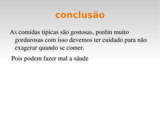 conclusão
As comidas tipicas são gostosas, porêm muito 
 gordurosas com isso devemos ter cuidado para não 
 exagerar quando se comer.
 Pois podem fazer mal a sáude
 