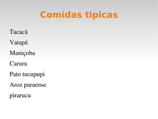 Comidas tipicas
Tacacá
Vatapá
Maniçoba
Caruru
Pato tucupupi
Aroz paraense
pirarucu
 