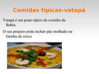 Comidas tipicas-vatapá
Vatapá é um prato típico da cozinha da 
 Bahia.
O seu preparo pode incluir pão molhado ou 
 farinha de rosca
 