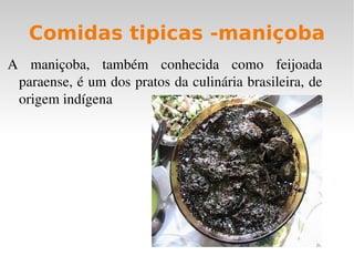 Comidas tipicas -maniçoba
A  maniçoba,  também  conhecida  como  feijoada 
 paraense, é um dos pratos da culinária brasileira, de 
 origem indígena
 