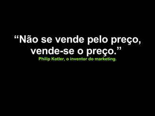 “ Não se vende pelo preço, vende-se o preço.”  Philip Kotler, o inventor do marketing. 