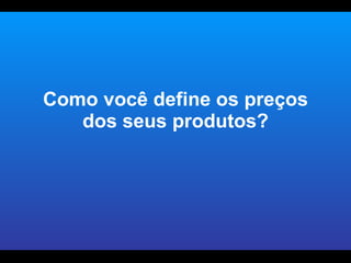 Como você define os preços dos seus produtos? 