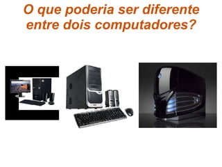 O que poderia ser diferente entre dois computadores? 