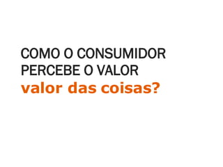 COMO O CONSUMIDOR PERCEBE O VALOR valor das coisas? 