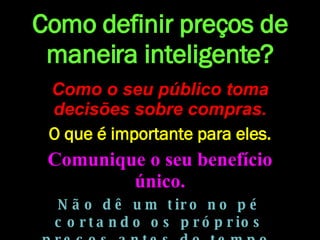 Como definir preços de maneira inteligente? Como o seu público toma decisões sobre compras. O que é importante para eles. Comunique o seu benefício único. Não dê um tiro no pé cortando os próprios preços antes do tempo. 