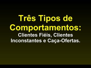 Três Tipos de Comportamentos:  Clientes Fiéis, Clientes Inconstantes e Caça-Ofertas. 