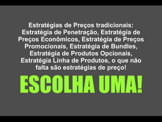 Estratégias de Preços tradicionais: Estratégia de Penetração, Estratégia de Preços Econômicos, Estratégia de Preços Promocionais, Estratégia de Bundles, Estratégia de Produtos Opcionais, Estratégia Linha de Produtos, o que não falta são estratégias de preço! ESCOLHA UMA! 