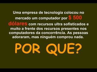 Uma empresa de tecnologia colocou no mercado um computador por  $ 500 dólares   com recursos ultra sofisticados e muito a frente dos recursos presentes nos computadores da concorrência. As pessoas adoraram, mas ninguém comprou nada.  POR QUE? 