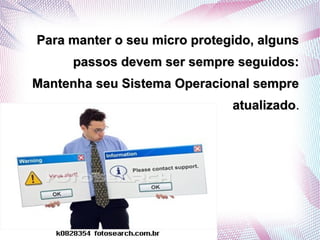 Para manter o seu micro protegido, alguns
     passos devem ser sempre seguidos:
Mantenha seu Sistema Operacional sempre
                              atualizado.
 