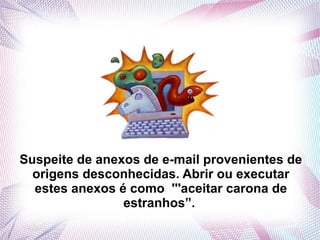 Suspeite de anexos de e-mail provenientes de
  origens desconhecidas. Abrir ou executar
  estes anexos é como '''aceitar carona de
                estranhos”.
 