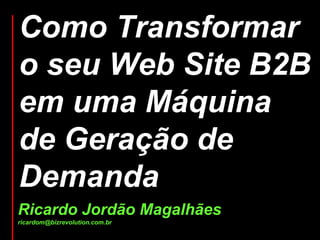 Como Transformar
o seu Web Site B2B
em uma Máquina
de Geração de
Demanda
Ricardo Jordão Magalhães
ricardom@bizrevolution.com.br
 