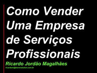 Como Vender
Uma Empresa
de Serviços
Profissionais
Ricardo Jordão Magalhães
ricardom@bizrevolution.com.br
 