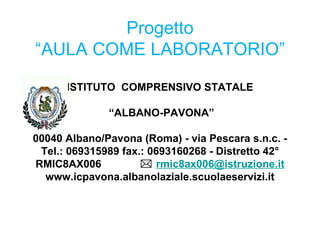 Progetto “AULA COME LABORATORIO” ISTITUTO  COMPRENSIVO STATALE  “ALBANO-PAVONA” 00040 Albano/Pavona (Roma) - via Pescara s.n.c. - Tel.: 069315989 fax.: 0693160268 - Distretto 42° RMIC8AX006     [email_address] www.icpavona.albanolaziale.scuolaeservizi.it   