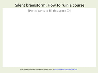 Silent brainstorm: How to ruin a course
               [Participants to fill this space ]




  When you are finished, you might want to add your points to http://cloudworks.ac.uk/cloud/view/2597
 