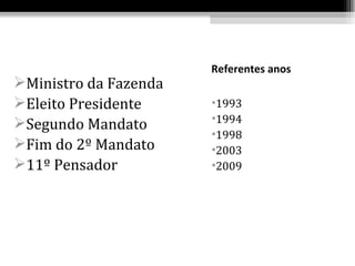Referentes anos
Ministro da Fazenda
Eleito Presidente     •1993
                       •1994
Segundo Mandato
                       •1998
Fim do 2º Mandato     •2003
11º Pensador          •2009
 
