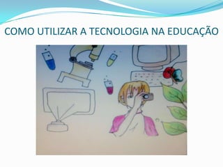 COMO UTILIZAR A TECNOLOGIA NA EDUCAÇÃO
 